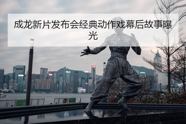 成龙新片发布会经典动作戏幕后故事曝光